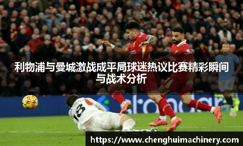 利物浦与曼城激战成平局球迷热议比赛精彩瞬间与战术分析
