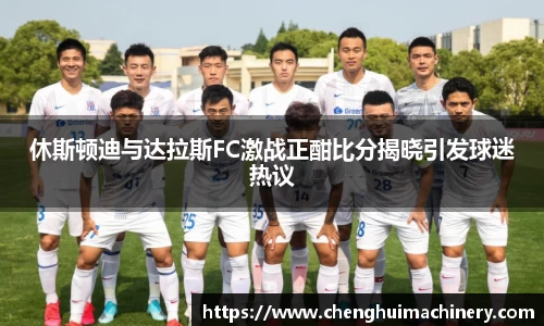 休斯顿迪与达拉斯FC激战正酣比分揭晓引发球迷热议